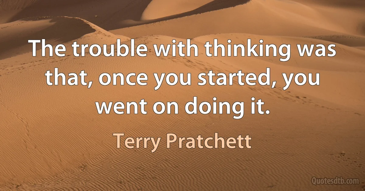 The trouble with thinking was that, once you started, you went on doing it. (Terry Pratchett)