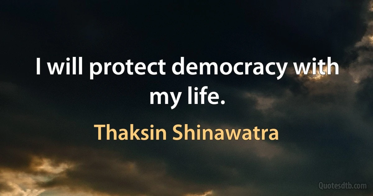 I will protect democracy with my life. (Thaksin Shinawatra)