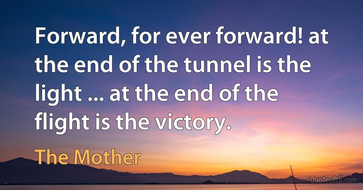 Forward, for ever forward! at the end of the tunnel is the light ... at the end of the flight is the victory. (The Mother)