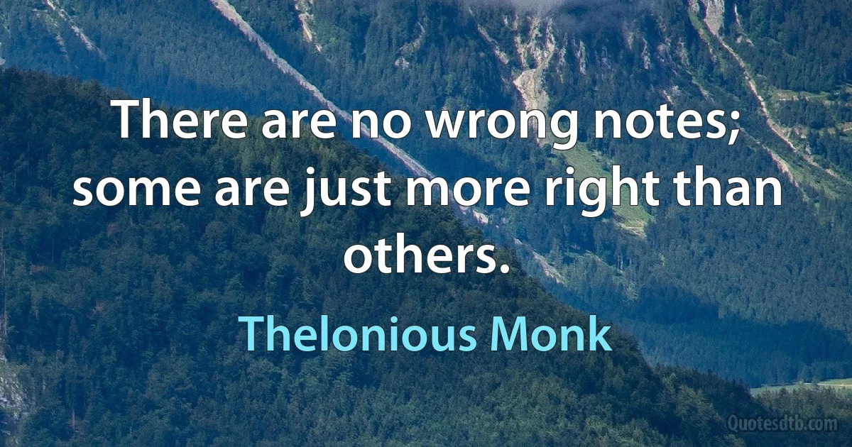 There are no wrong notes; some are just more right than others. (Thelonious Monk)