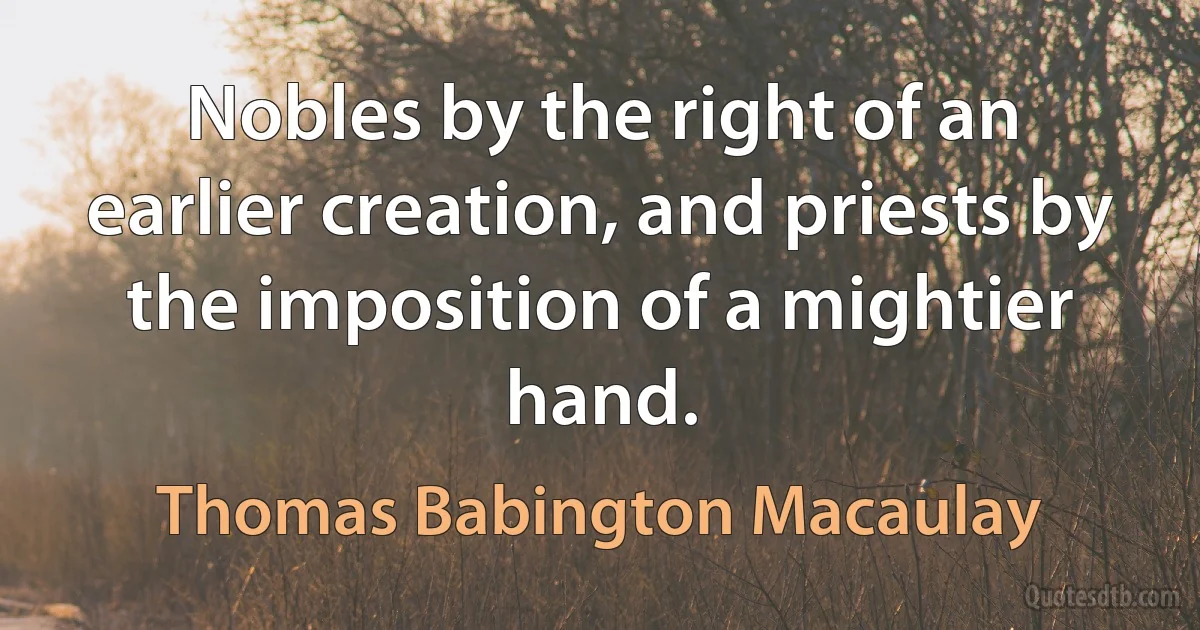 Nobles by the right of an earlier creation, and priests by the imposition of a mightier hand. (Thomas Babington Macaulay)