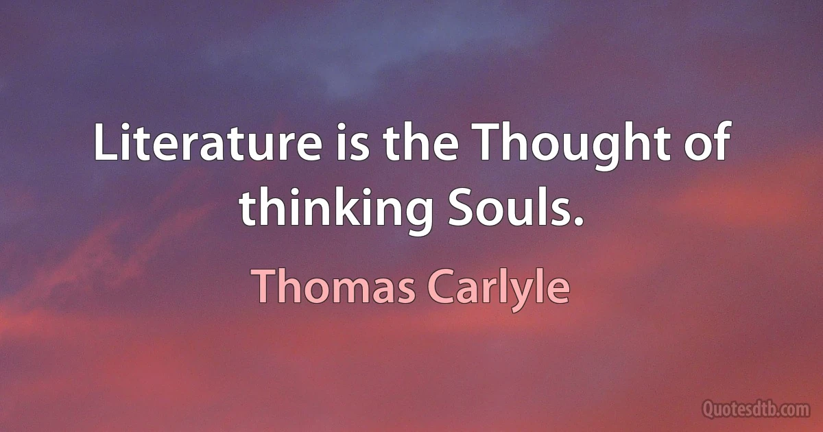 Literature is the Thought of thinking Souls. (Thomas Carlyle)