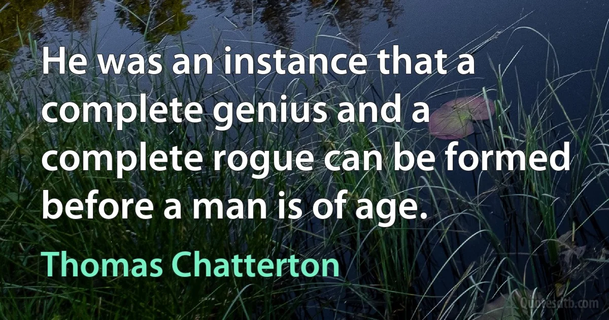 He was an instance that a complete genius and a complete rogue can be formed before a man is of age. (Thomas Chatterton)