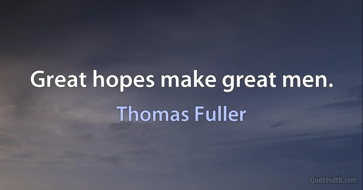 Great hopes make great men. (Thomas Fuller)