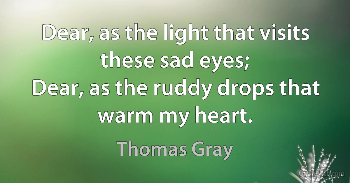 Dear, as the light that visits these sad eyes;
Dear, as the ruddy drops that warm my heart. (Thomas Gray)