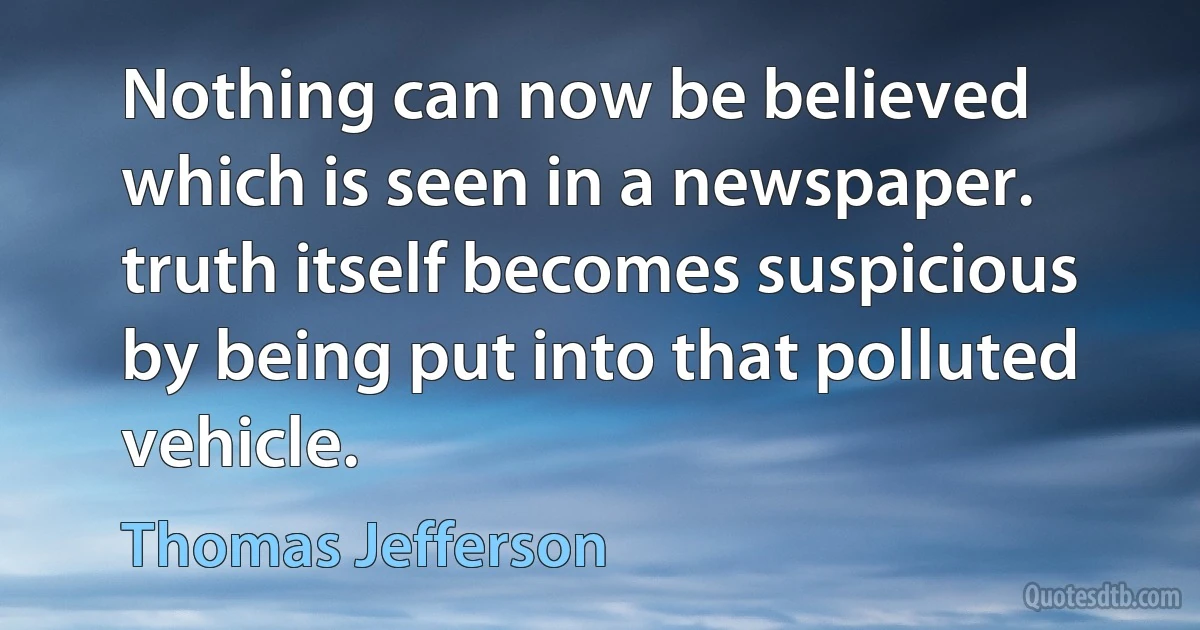 Nothing can now be believed which is seen in a newspaper. truth itself becomes suspicious by being put into that polluted vehicle. (Thomas Jefferson)