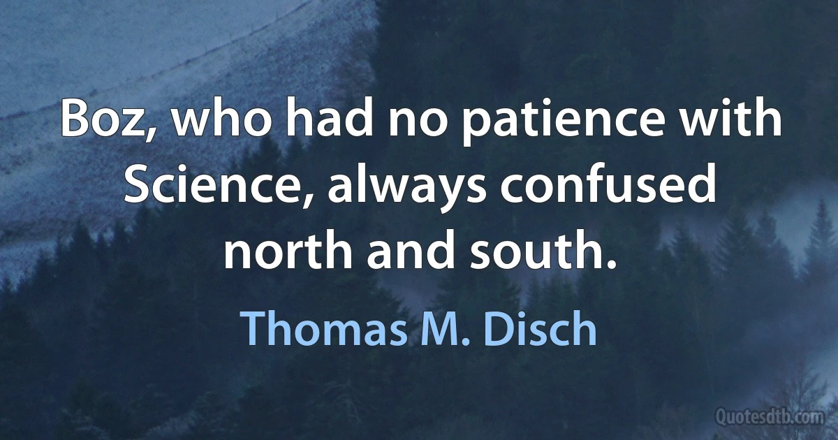 Boz, who had no patience with Science, always confused north and south. (Thomas M. Disch)