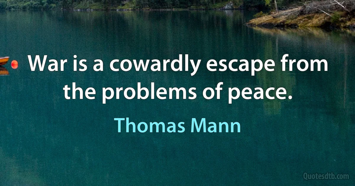 War is a cowardly escape from the problems of peace. (Thomas Mann)