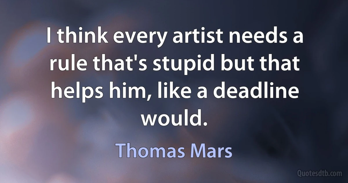 I think every artist needs a rule that's stupid but that helps him, like a deadline would. (Thomas Mars)