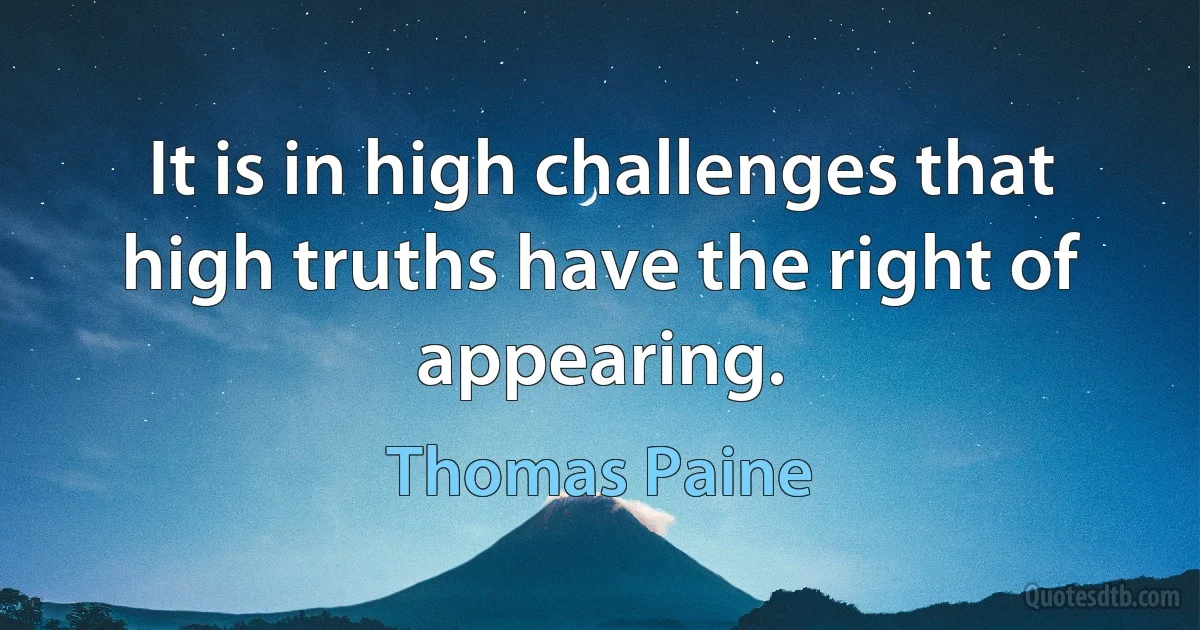 It is in high challenges that high truths have the right of appearing. (Thomas Paine)