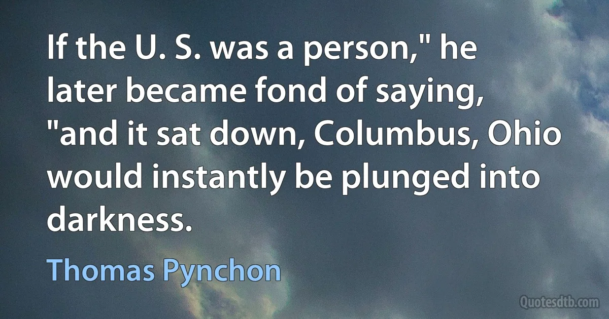 If the U. S. was a person," he later became fond of saying, "and it sat down, Columbus, Ohio would instantly be plunged into darkness. (Thomas Pynchon)