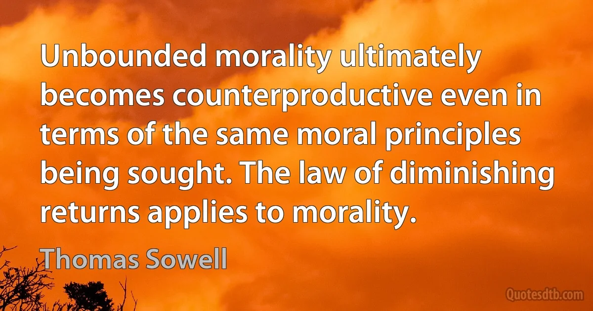 Unbounded morality ultimately becomes counterproductive even in terms of the same moral principles being sought. The law of diminishing returns applies to morality. (Thomas Sowell)