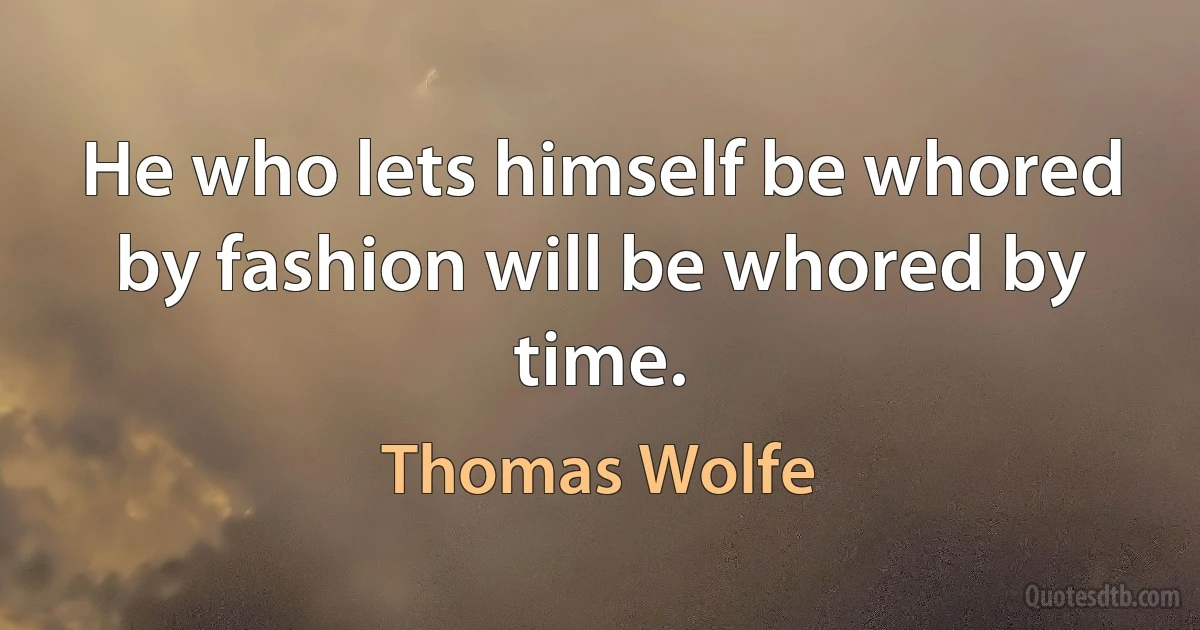 He who lets himself be whored by fashion will be whored by time. (Thomas Wolfe)