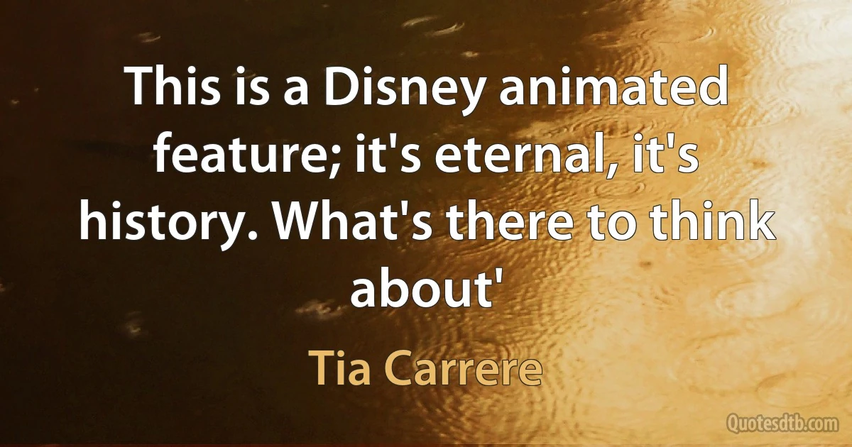 This is a Disney animated feature; it's eternal, it's history. What's there to think about' (Tia Carrere)