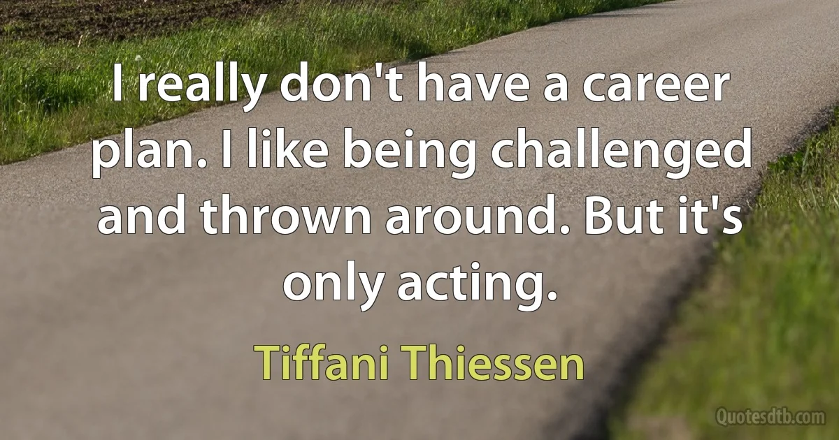 I really don't have a career plan. I like being challenged and thrown around. But it's only acting. (Tiffani Thiessen)