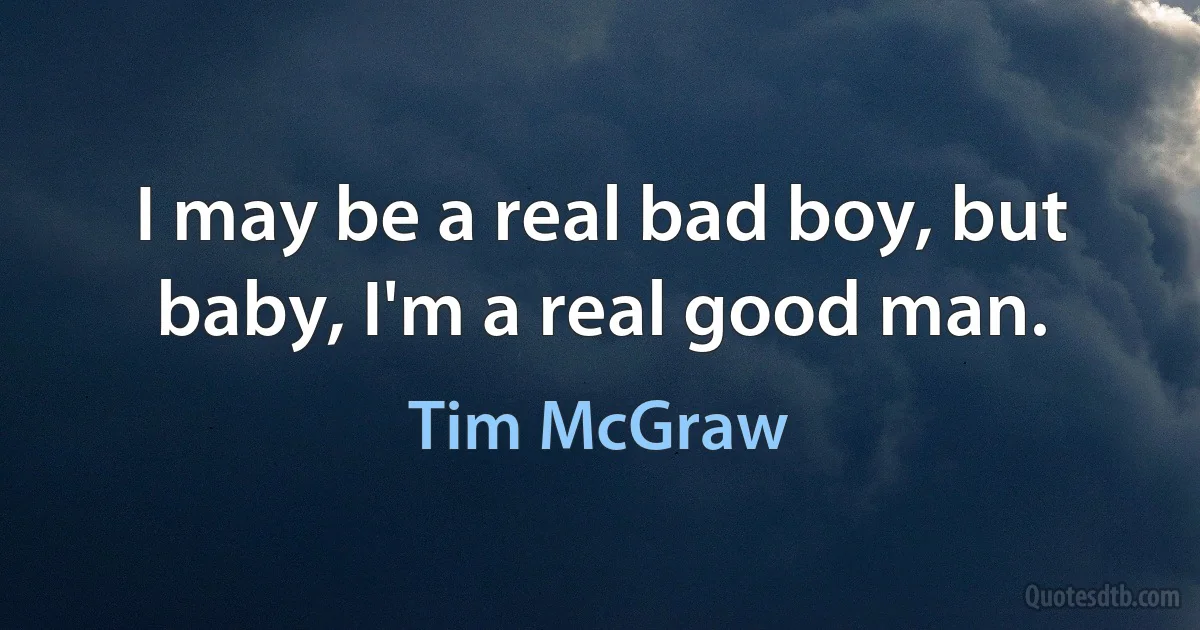 I may be a real bad boy, but baby, I'm a real good man. (Tim McGraw)