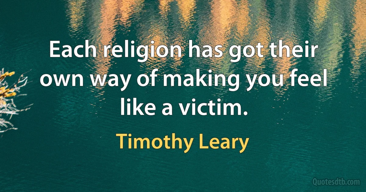 Each religion has got their own way of making you feel like a victim. (Timothy Leary)