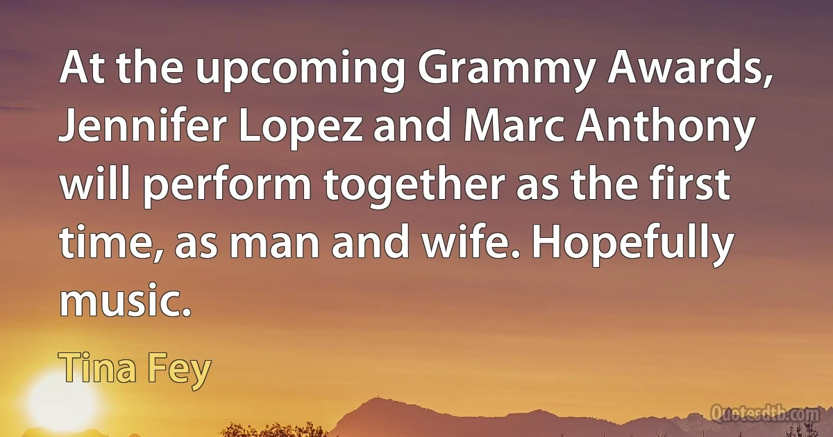 At the upcoming Grammy Awards, Jennifer Lopez and Marc Anthony will perform together as the first time, as man and wife. Hopefully music. (Tina Fey)