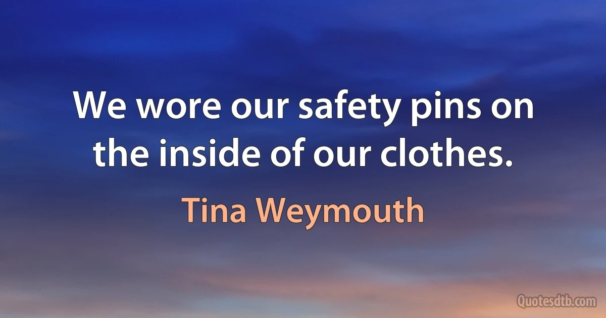 We wore our safety pins on the inside of our clothes. (Tina Weymouth)