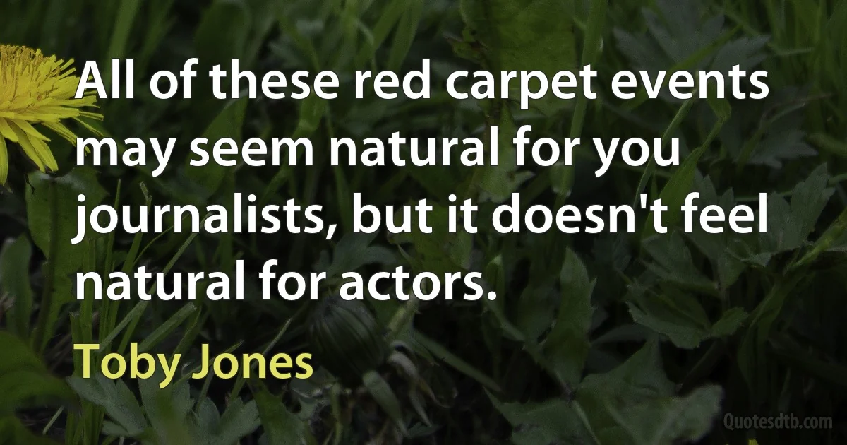 All of these red carpet events may seem natural for you journalists, but it doesn't feel natural for actors. (Toby Jones)