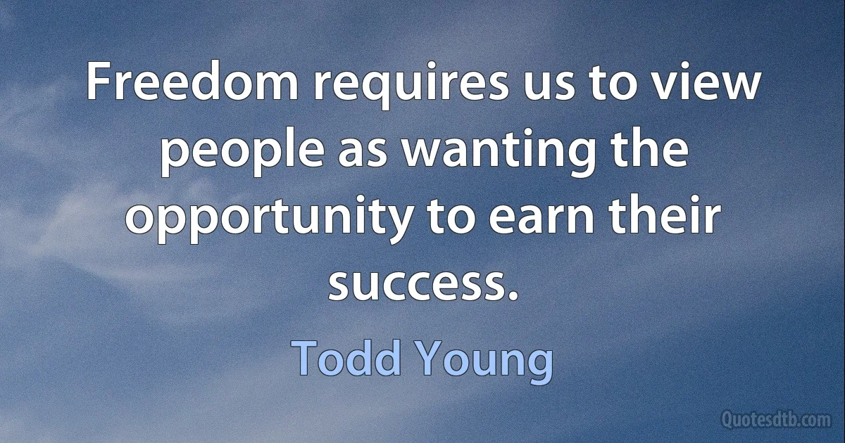 Freedom requires us to view people as wanting the opportunity to earn their success. (Todd Young)