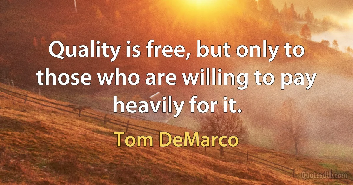 Quality is free, but only to those who are willing to pay heavily for it. (Tom DeMarco)