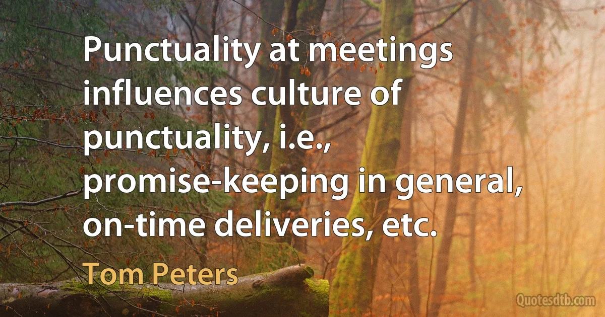 Punctuality at meetings influences culture of punctuality, i.e., promise-keeping in general, on-time deliveries, etc. (Tom Peters)