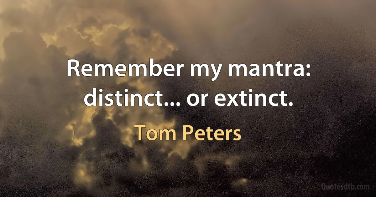 Remember my mantra: distinct... or extinct. (Tom Peters)