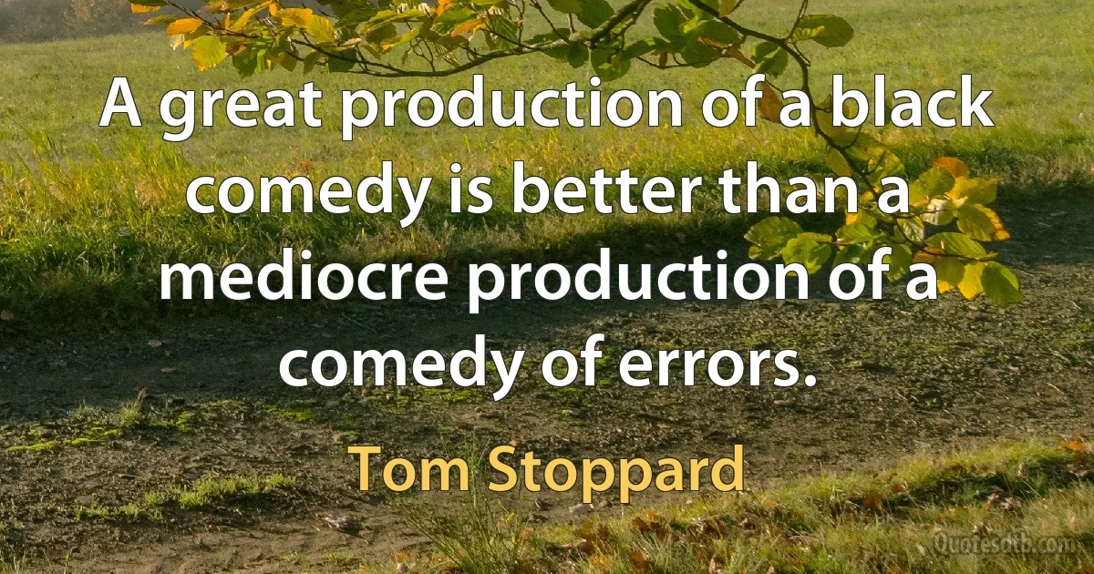 A great production of a black comedy is better than a mediocre production of a comedy of errors. (Tom Stoppard)