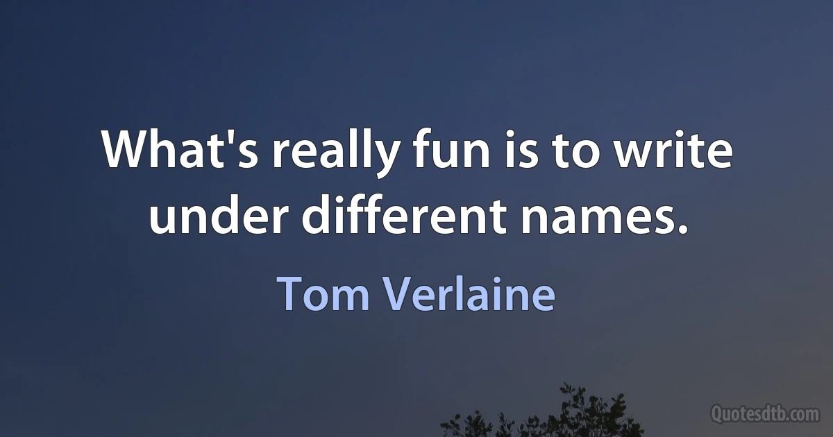 What's really fun is to write under different names. (Tom Verlaine)