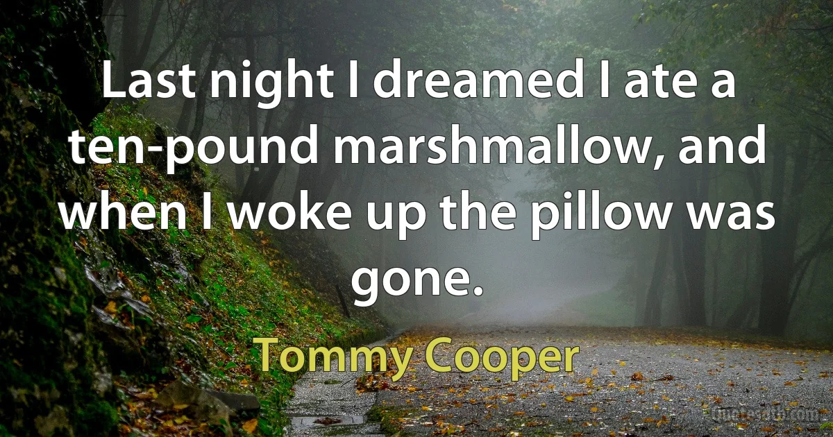 Last night I dreamed I ate a ten-pound marshmallow, and when I woke up the pillow was gone. (Tommy Cooper)