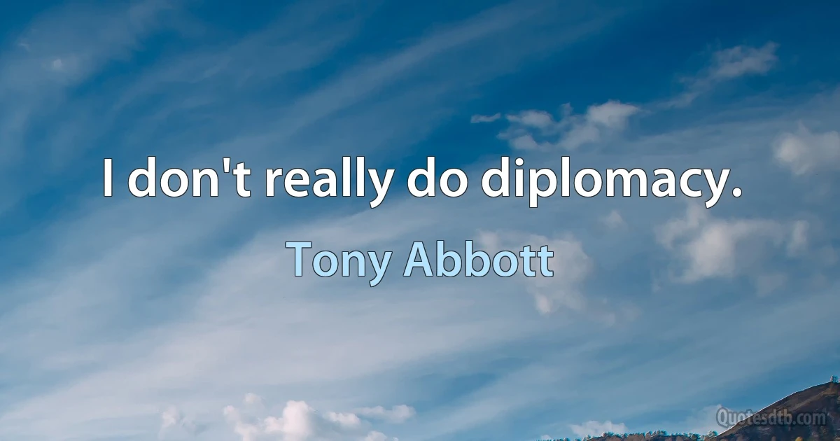 I don't really do diplomacy. (Tony Abbott)