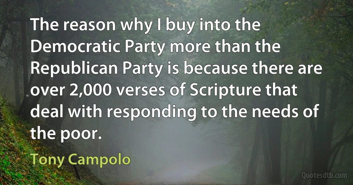 The reason why I buy into the Democratic Party more than the Republican Party is because there are over 2,000 verses of Scripture that deal with responding to the needs of the poor. (Tony Campolo)