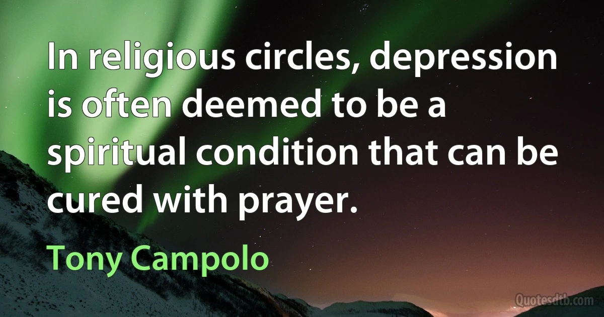 In religious circles, depression is often deemed to be a spiritual condition that can be cured with prayer. (Tony Campolo)