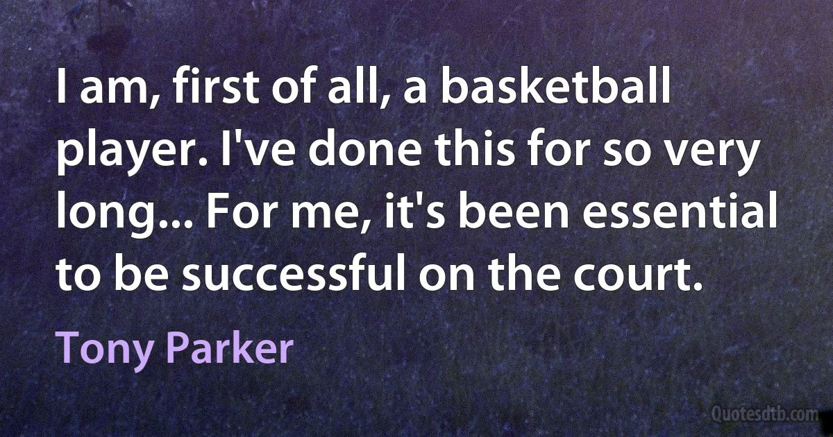 I am, first of all, a basketball player. I've done this for so very long... For me, it's been essential to be successful on the court. (Tony Parker)