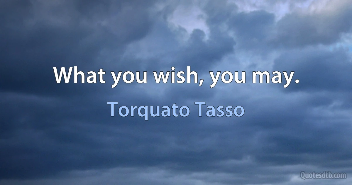 What you wish, you may. (Torquato Tasso)