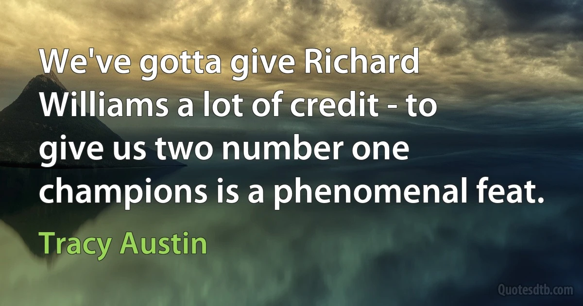 We've gotta give Richard Williams a lot of credit - to give us two number one champions is a phenomenal feat. (Tracy Austin)