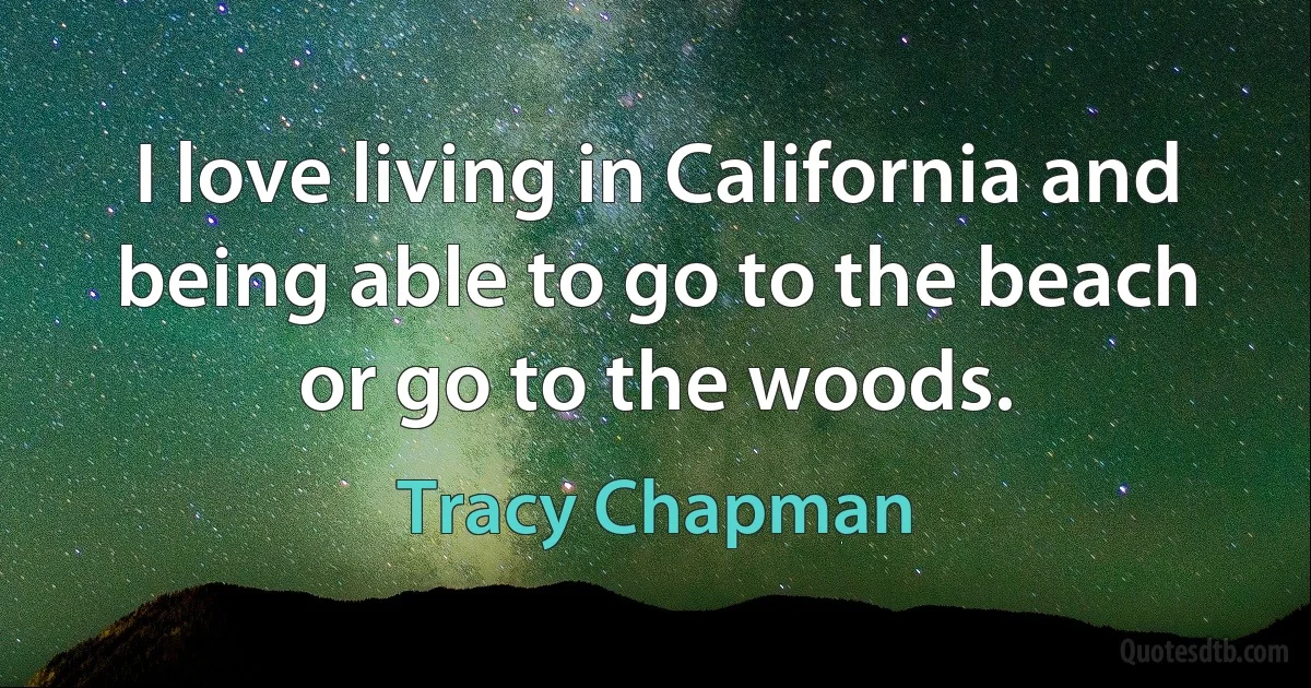 I love living in California and being able to go to the beach or go to the woods. (Tracy Chapman)