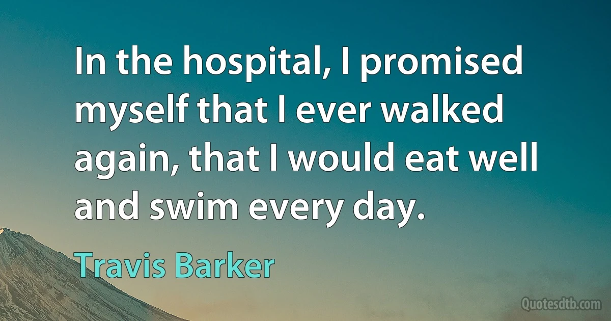 In the hospital, I promised myself that I ever walked again, that I would eat well and swim every day. (Travis Barker)