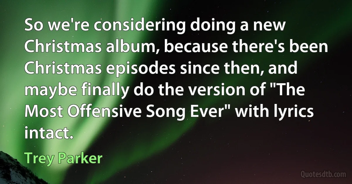 So we're considering doing a new Christmas album, because there's been Christmas episodes since then, and maybe finally do the version of "The Most Offensive Song Ever" with lyrics intact. (Trey Parker)