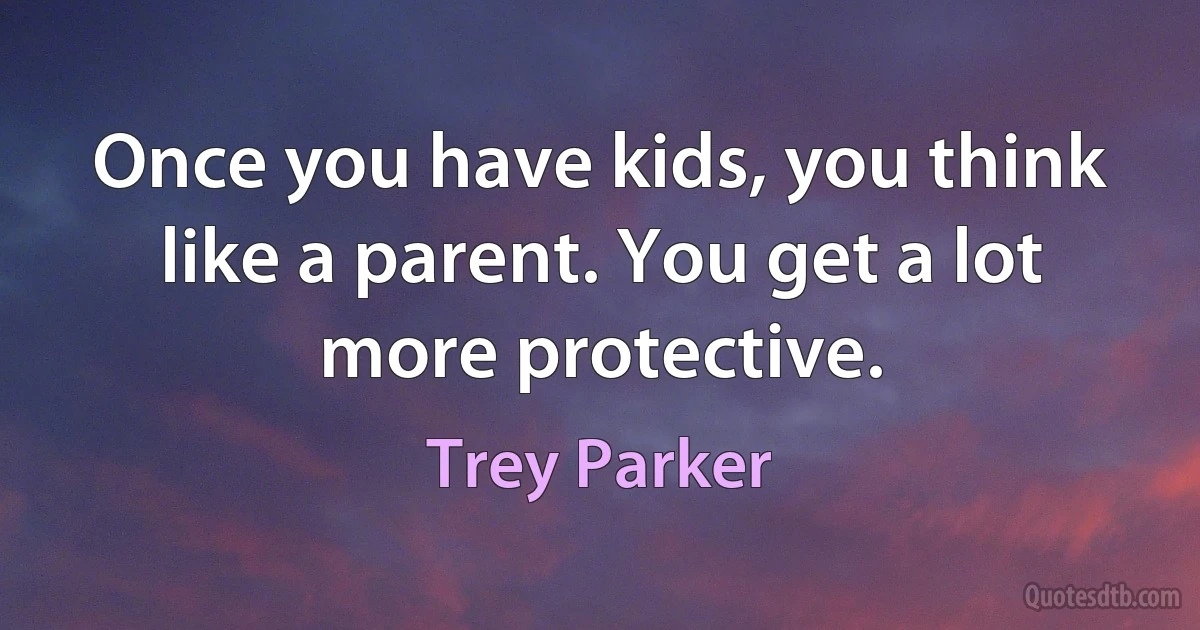 Once you have kids, you think like a parent. You get a lot more protective. (Trey Parker)