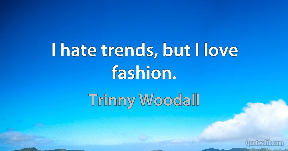 I hate trends, but I love fashion. (Trinny Woodall)