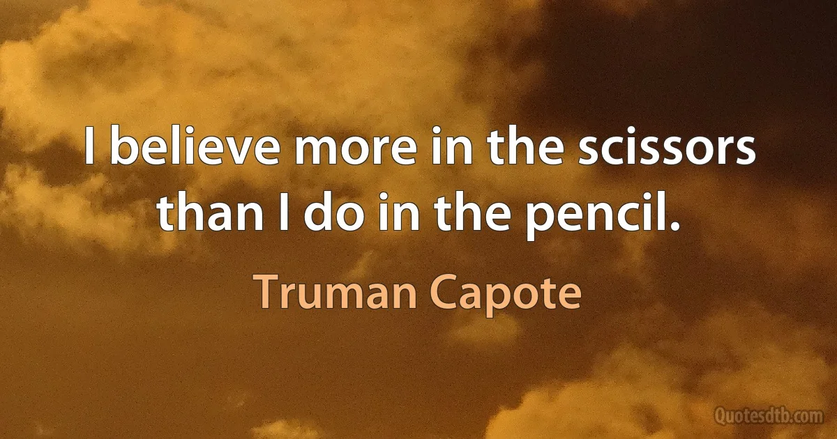 I believe more in the scissors than I do in the pencil. (Truman Capote)