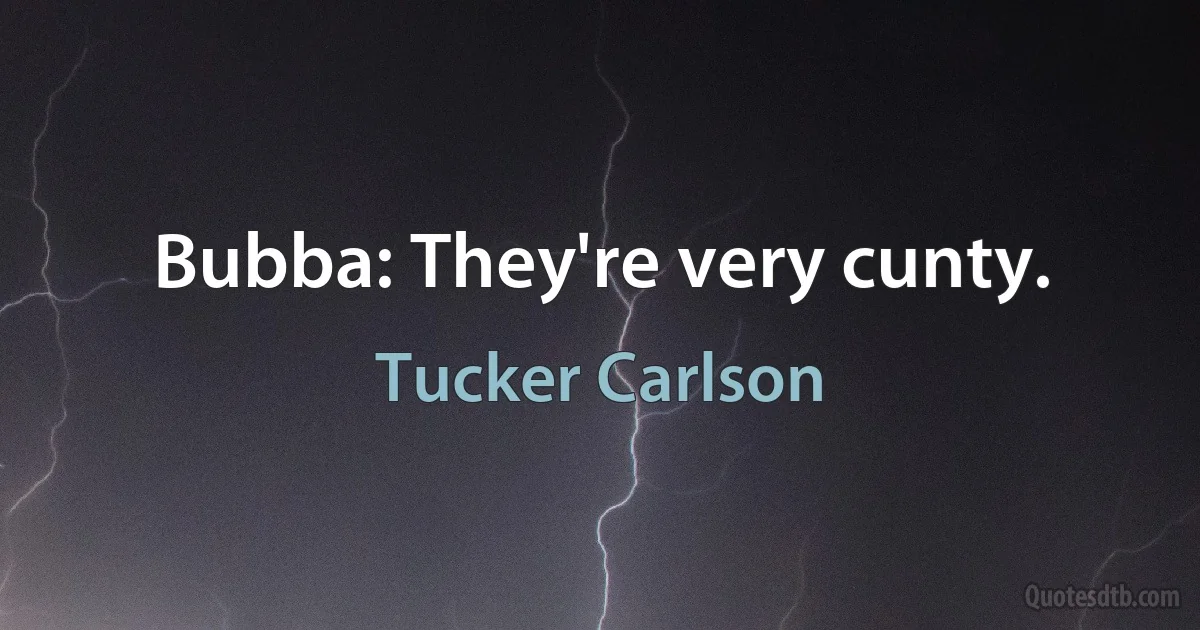 Bubba: They're very cunty. (Tucker Carlson)