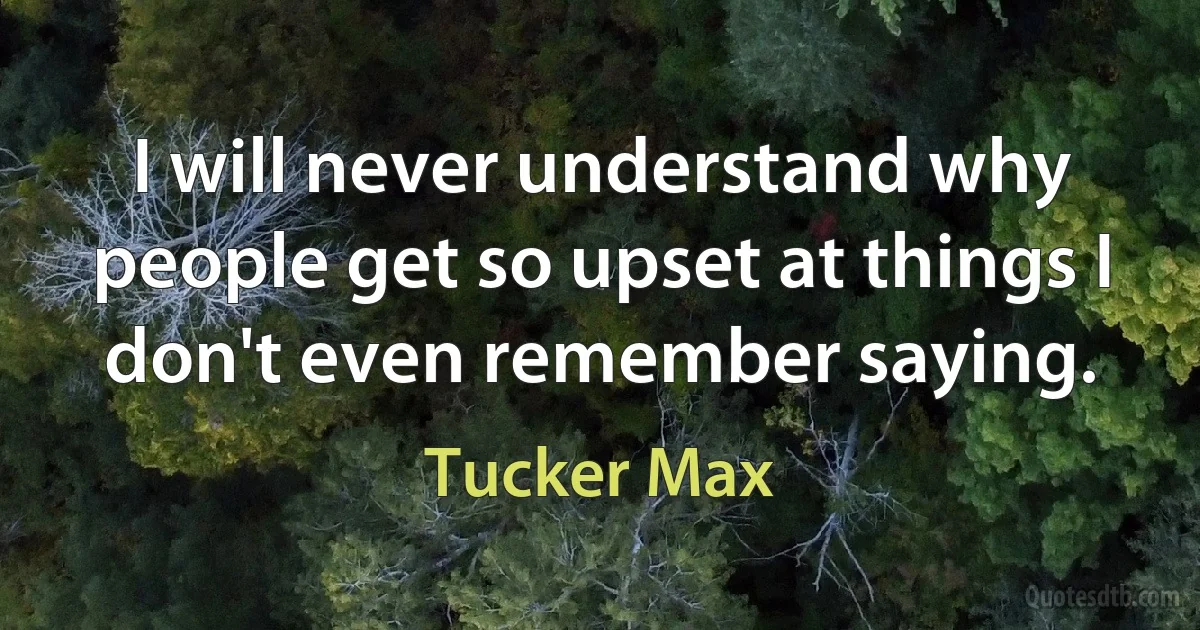 I will never understand why people get so upset at things I don't even remember saying. (Tucker Max)