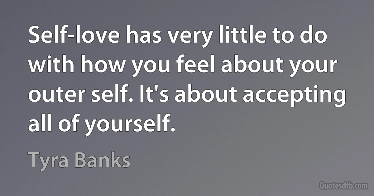 Self-love has very little to do with how you feel about your outer self. It's about accepting all of yourself. (Tyra Banks)