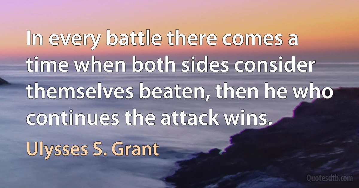 In every battle there comes a time when both sides consider themselves beaten, then he who continues the attack wins. (Ulysses S. Grant)