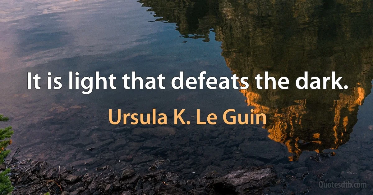 It is light that defeats the dark. (Ursula K. Le Guin)