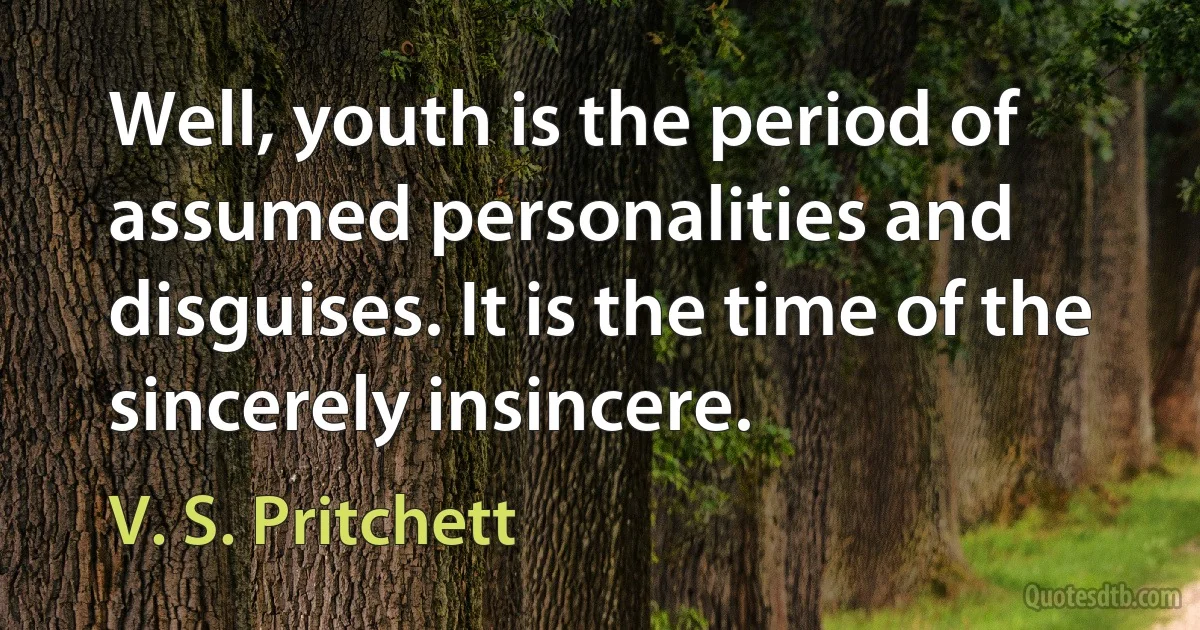 Well, youth is the period of assumed personalities and disguises. It is the time of the sincerely insincere. (V. S. Pritchett)