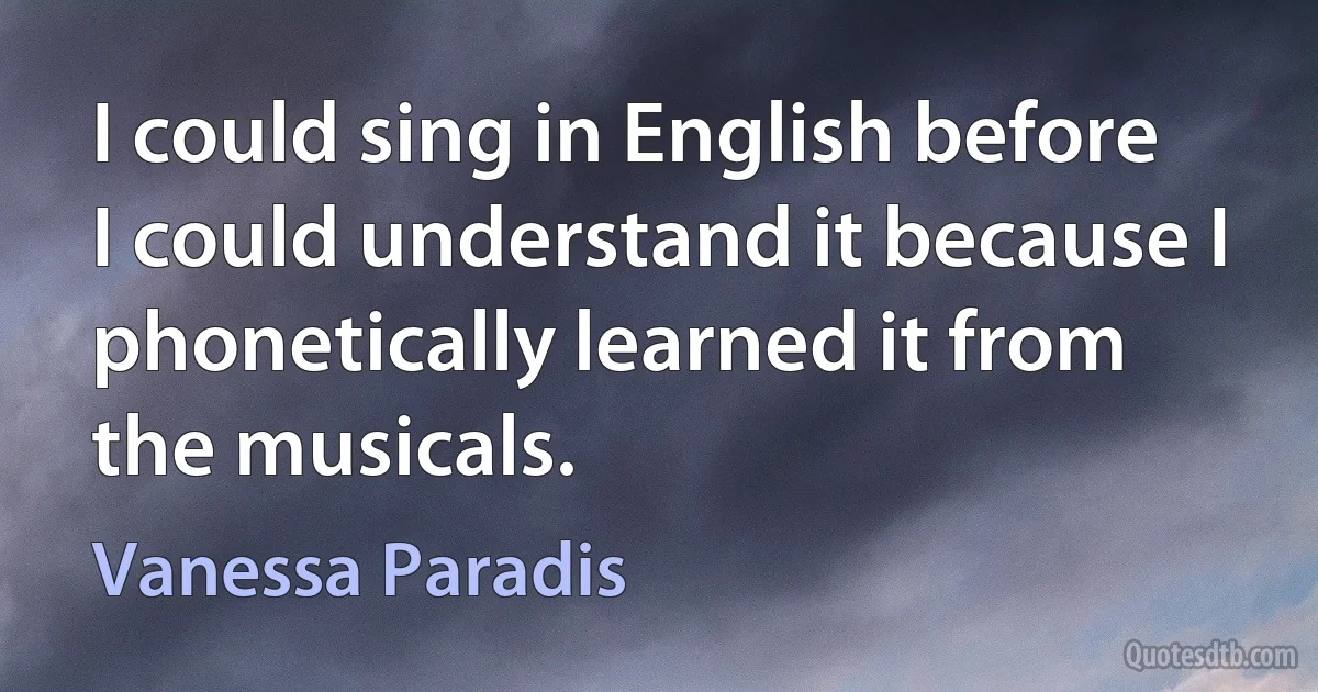 I could sing in English before I could understand it because I phonetically learned it from the musicals. (Vanessa Paradis)